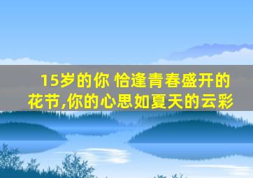 15岁的你 恰逢青春盛开的花节,你的心思如夏天的云彩